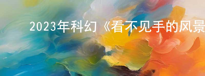 ﻿曹祥华发布﻿2023年科幻《看不见手的风景》BD英语中字迅雷下载_电影天堂